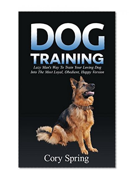 Dog Training: Lazy Man's Way To Train Your Loving Dog Into The Most Loyal, Obedient, Happpiest Version! - Training for an Obedient, Happy and Well Trained ... Dog, Housetraining Puppy Book 1)