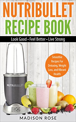 Nutribullet Recipe Book: Smoothie Recipes For Detoxing, Weight Loss, and Vibrant Health - Look Good - Feel Good - Live Strong