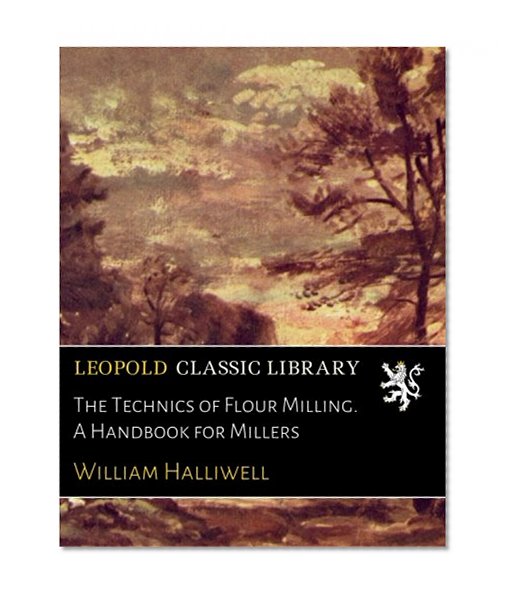 The Technics of Flour Milling. A Handbook for Millers