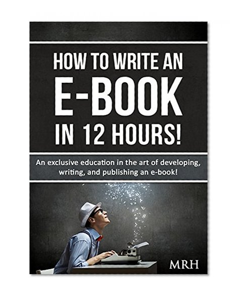 How To Write An E-Book In 12 Hours!: An exclusive education in the art of developing, writing, and publishing an e-book!
