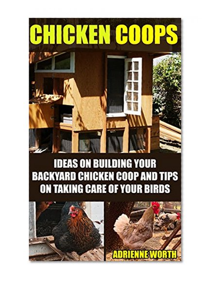 Chicken Coops: Ideas For Building Your Backyard Chicken Coop And Tips For Taking Care Of Your Birds: (chicken coop plans, how to raise chickens) (English Edition)