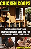 Chicken Coops: Ideas For Building Your Backyard Chicken Coop And Tips For Taking Care Of Your Birds: (chicken coop plans, how to raise chickens) (English Edition)