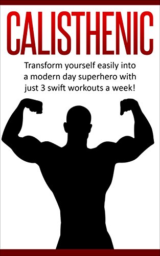 Calisthenic:Transform Yourself Into A Modern Day Superhero With Three Swift Workouts A Week!(FREE BONUS INSIDE!) (Quick Workouts,Ab Workouts,Healthy living,Teen Health,Exercise & Fitness Book 1)