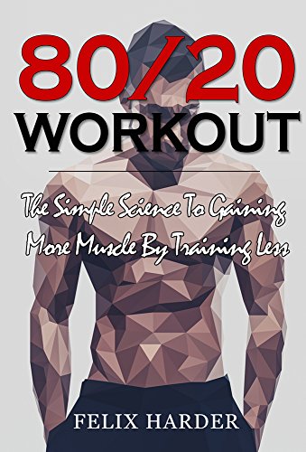 Workout: 80/20 Workout: The Simple Science To Gaining More Muscle By Training Less (Workout Routines, Workout Books, Workout Plan, Bodybuilding For Beginners, ... Bodybuilding Workout) (Bodybuilding Series)