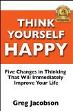 Think Yourself Happy: 5 Changes in Thinking That Will Immediately Improve Your Life