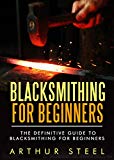 Blacksmithing for Beginners: The definitive guide to blacksmithing for beginners