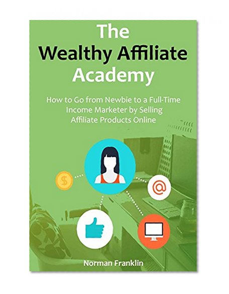 The Wealthy Affiliate Academy: How to Go from Newbie to a Full-Time Income Marketer by Selling Affiliate Products Online (2 in 1 bundle)
