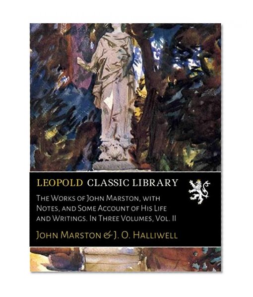 The Works of John Marston, with Notes, and Some Account of His Life and Writings. In Three Volumes, Vol. II