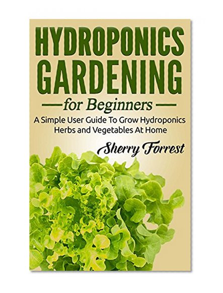 Hydroponics: Hydroponics Gardening For Beginners - A Simple User Guide To Grow Hydroponics Herbs And Vegetables At Home (Hydroponics, Hydroponics Gardening)