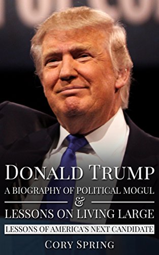 Donald Trump: A Biography Of Political Mogul & Lessons On Living Large - Lessons of America's Next Candidate (Donald Trump, Trump, Donald Trump Biography, ... Donald Trump Crippled America Book 1)