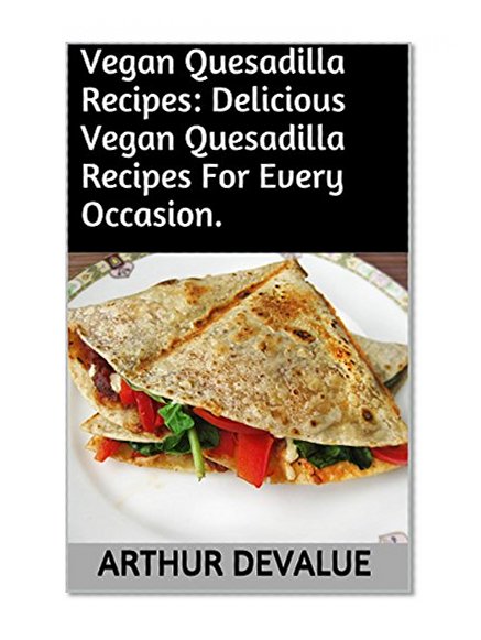 Vegan Quesadilla Recipes: Delicious  Vegan Quesadilla Recipes For Every Occasion.