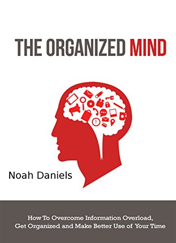 The Organized Mind: How to Overcome Information Overload, Get Organized and Make Better Use of Your Time