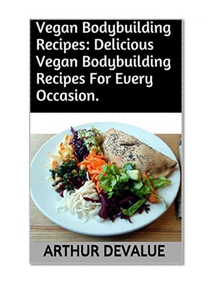 Vegan Bodybuilding Recipes: Delicious Vegan Bodybuilding Recipes For Every Occasion.