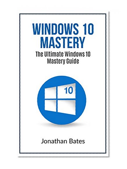 Windows 10: Windows10 Mastery.The Ultimate Windows 10 mastery guide (Windows operating system, Windows 10 guide, Windows 10 manual, Windows 10 for beginners, Windows 10 for dummies)
