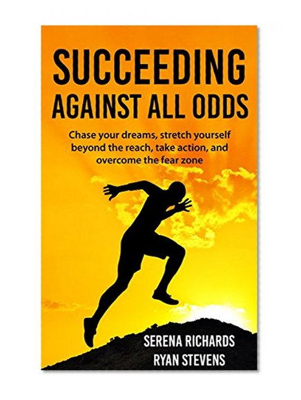 Succeeding Against All Odds: Chase Your Dreams, Stretch Yourself Beyond The Reach, Take Action, And Overcome The Fear Zone