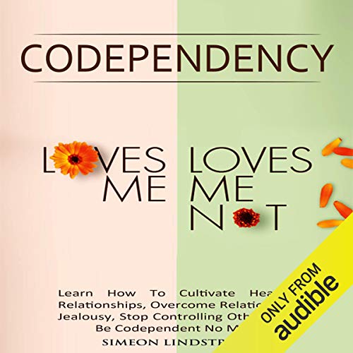 Codependency - "Loves Me, Loves Me Not": Learn How to Cultivate Healthy Relationships, Overcome Relationship Jealousy, Stop Controlling Othersand Be Codependent No More
