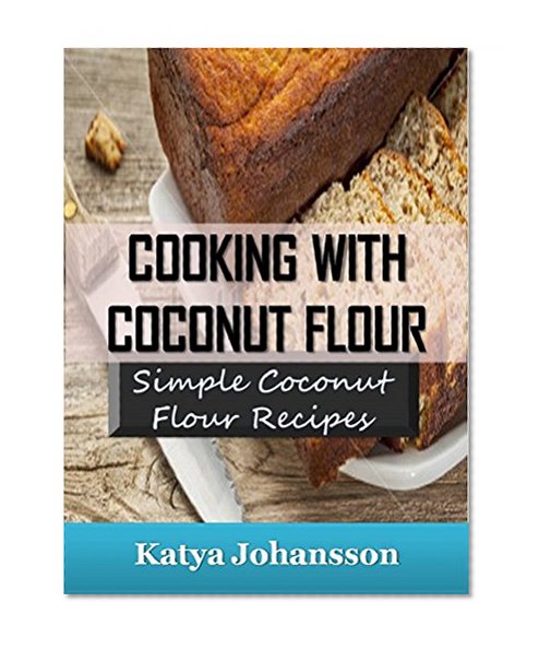 Cooking with Coconut Flour: Simple Coconut Flour Recipes Cookbook (coconut flour cookbook, coconut flour baking, coconut flour recipes for baking)