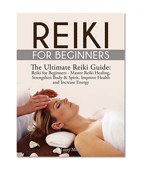 Reiki for Beginners: The Ultimate Reiki Guide: Reiki for Beginners - Master Reiki Healing, Strengthen Body & Spirit, Improve Health and Increase Energy (Reiki, Chakras, Aura, Reiki Symbols)