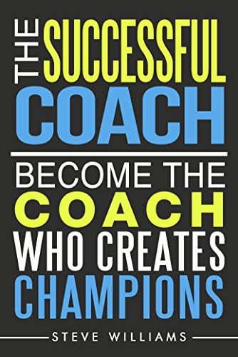 The Successful Coach: Become the Coach Who Creates Champions (Leadership, Training, Coaching)