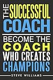 The Successful Coach: Become the Coach Who Creates Champions (Leadership, Training, Coaching)