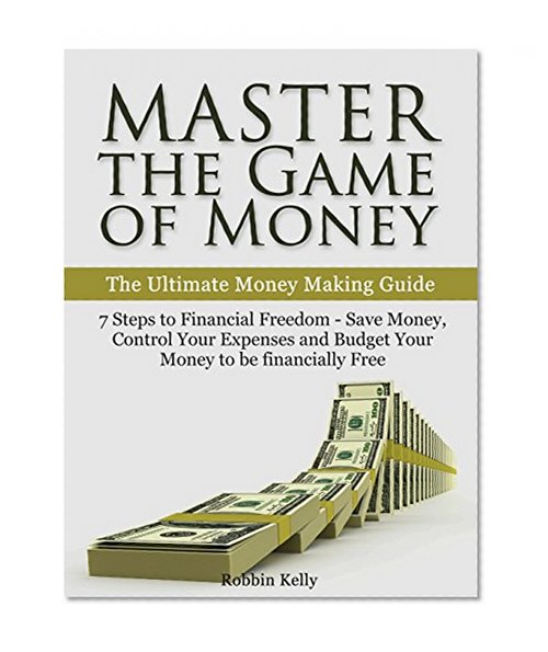 Master the Game of Money: The Ultimate Money Making Guide: 7 Steps to Financial Freedom - Save Money, Control Your Expenses And Budget Your Money to be financially Free (Passive Income, Mindset)