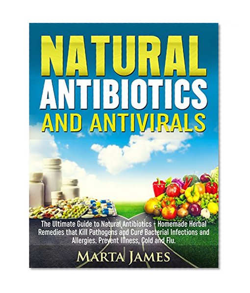 Natural Antibiotics and Antivirals: The Ultimate Guide to Natural Antibiotics - Homemade Herbal Remedies that Kill Pathogens and Cure Bacterial Infections and Allergies. Prevent Illness, Cold and Flu