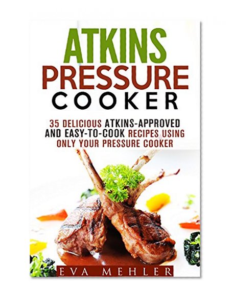Atkins Pressure Cooker: 35 Delicious Atkins-Approved and Easy-to-Cook Recipes Using Only Your Pressure Cooker (Low-Carb Recipes)