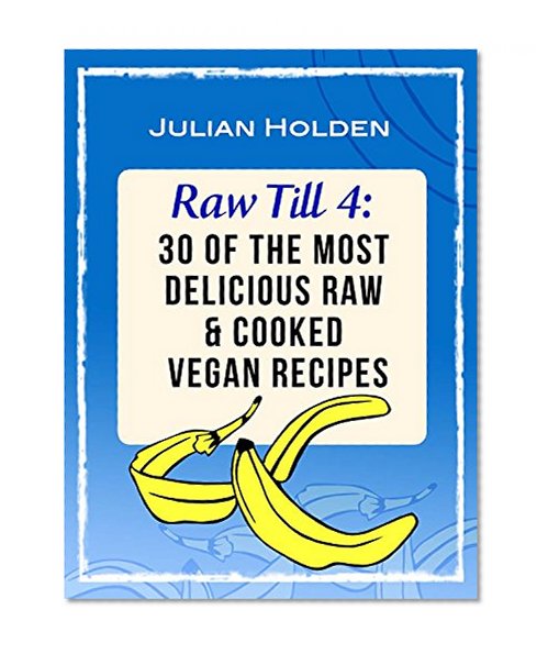 Raw Till 4: 30 of The Most Delicious Raw & Cooked Vegan Recipes: Breakfast, Lunch & Dinner (Raw Vegan Cook Recipes Book 1)