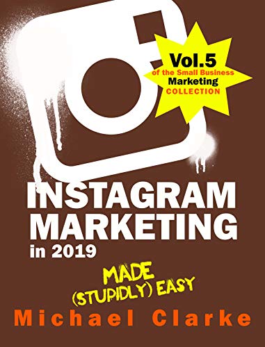 Instagram Marketing in 2019 Made (Stupidly) Easy : How to Use Instagram for Business Awesomeness (Vol. 5 of the Small Business Marketing Collection)