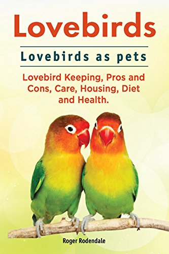 Lovebirds. Lovebird keeping pros and cons, care, housing, health and diet. Lovebird Complete Owners Manual.
