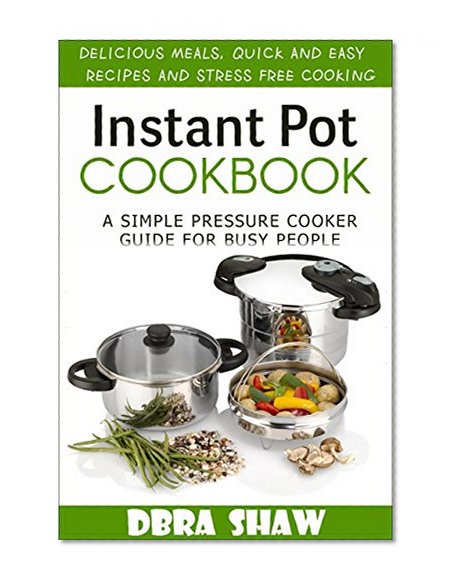 Instant Pot  Cookbook: A Simple Pressure Cooker Guide for Busy People - Delicious Meals, Quick and Easy Recipes & Stress Free Cooking.(Cooking,Appetizers,Soups & Stews,Vegan,Diet & Nutrition)