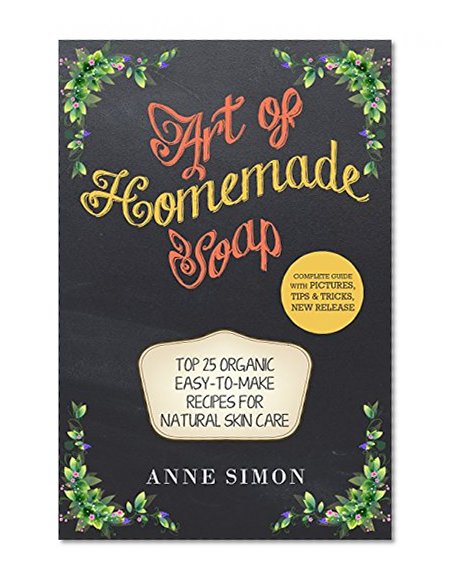 Art of Homemade Soap: Top 25 Organic Easy-to-Make Recipes for Natural Skin Care