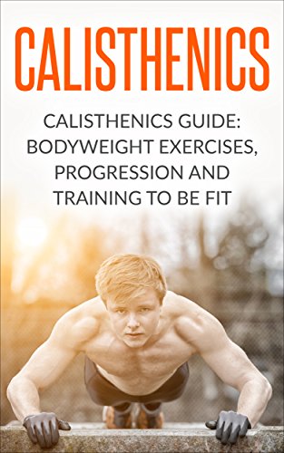 Calisthenics: Calisthenics Guide: BodyWeight Exercises, Workout Progression and Training to Be Fit (Calisthenics, Calisthenics Bodyweight Workout, Calisthenics ... Workout, Bodyweight Exercises Book 1)