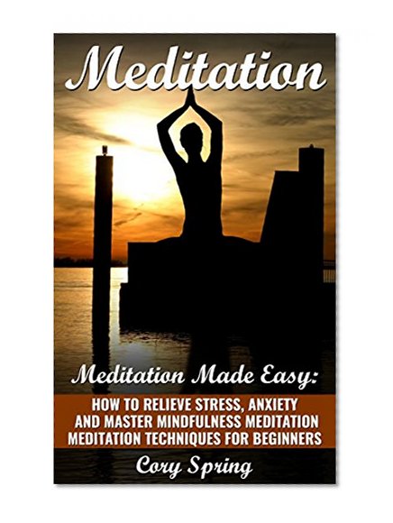 Meditation: Meditation Made Easy: How To Relieve Stress, Anxiety And Master Mindfulness Meditation- Meditation Techniques For Beginners (Meditation, Meditation ... Beginners & Meditation Techniques Book 1)
