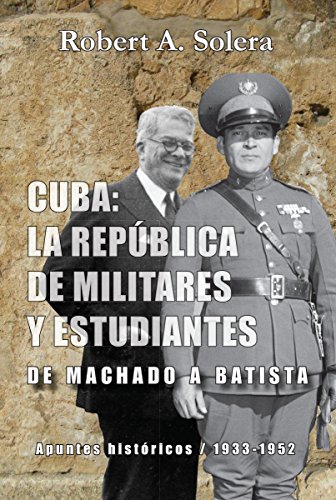 CUBA: LA REPÚBLICA DE MILITARES Y ESTUDIANTES: DE MACHADO A BATISTA (Spanish Edition)