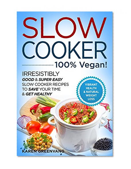 Slow Cooker: 100% VEGAN!: Irresistibly Good & Super Easy Slow Cooker Recipes to Save Your Time & Get Healthy. (Slow Cooker, Crockpot, Crockpot Recipes, Vegan Slow Cooker)