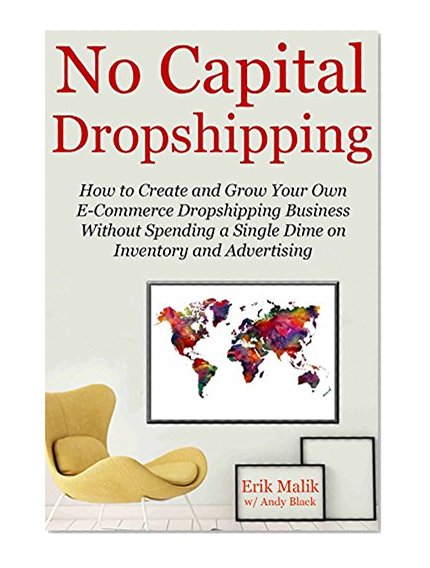 NO CAPITAL DROPSHIPPING: How to Create and Grow Your Own E-Commerce Dropshipping Business Without Spending a Single Dime on Inventory and Advertising