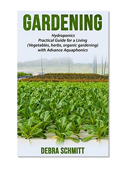 Gardening: Hydroponics Practical Guide for a Living (Vegetables, herbs, organic gardening) with Advance Aquaponics (Gardening By Debra Schmitt Book 1)
