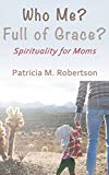 Who Me? Full of Grace?: Spirituality for Moms