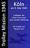 Köln am 9. Mai 1945 : Luftbilder nach dem Zweiten Weltkrieg (Die Trolley Mission der US-amerikanischen Luftwaffe 7) (German Edition)