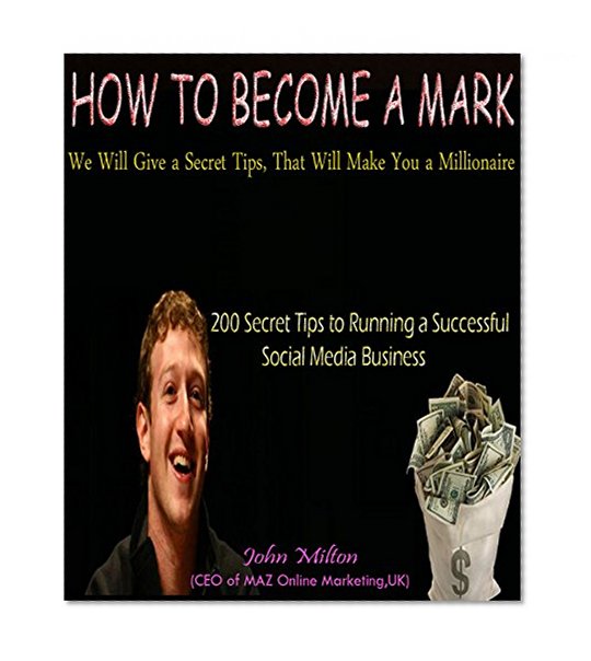 HOW TO BECOME A MARK: (200 Secret Tips to Running a Successful Social Media Business, We Will Give a Secret Tips That Will Make You A Millionaire)