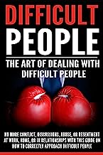 Difficult People: The Art Of Dealing With Difficult People - No More Conflict, Discussions, Abuse, And Resentment at Work, Home, Or In Relationships With ... Bullying, Mean People, Emotional Abuse)