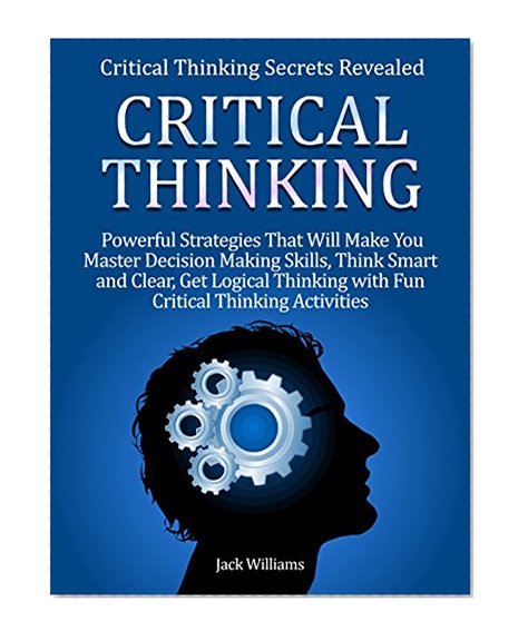 Critical Thinking: Critical Thinking Secrets Revealed: 8 powerful Strategies That Will Make You Master Decision Making Skills, Think Smart and Clear & Get Logical Thinking with Fun Activities