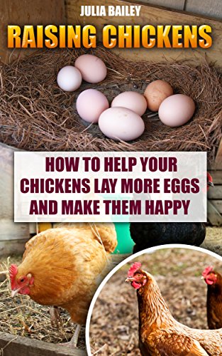 Raising Chickens: How to Help Your Chickens Lay More Eggs and Make Them Happy (How To Build A Chicken Coop Book 1)