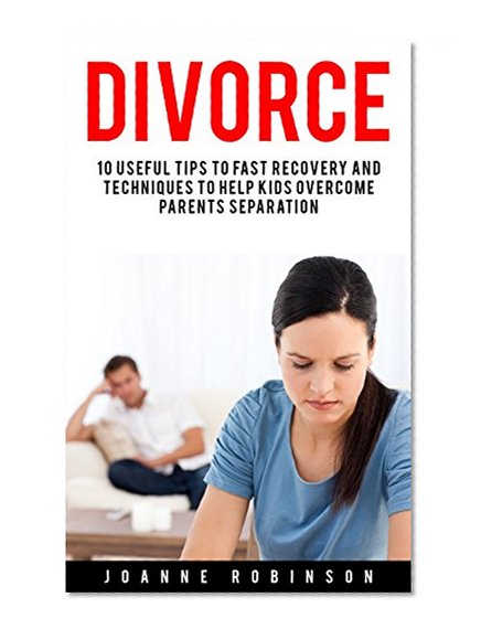 Divorce: 10 Useful Tips to Fast Recovery and Techniques to Help Kids Overcome Parents Separation