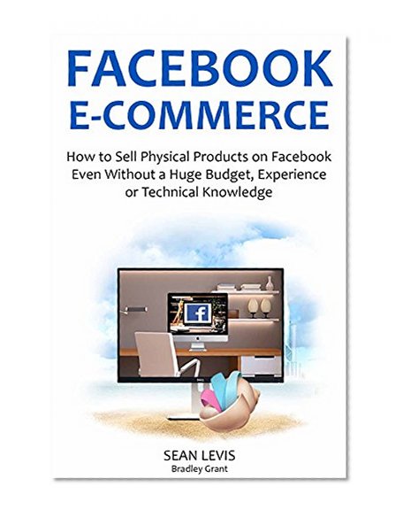 FACEBOOK E-COMMERCE (2016): How to Sell Physical Products on Facebook Even Without a Huge Budget, Experience or Technical Knowledge
