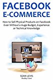 FACEBOOK E-COMMERCE (2016): How to Sell Physical Products on Facebook Even Without a Huge Budget, Experience or Technical Knowledge