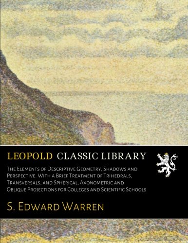The Elements of Descriptive Geometry, Shadows and Perspective. With a Brief Treatment of Trihedrals, Transversals, and Spherical, Axonometric and ... for Colleges and Scientific Schools