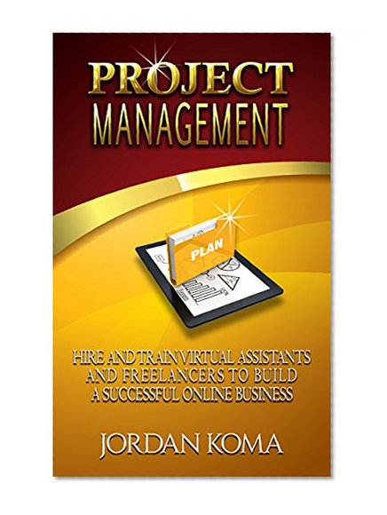 PROJECT MANAGEMENT: Hire and Train Virtual Assistants and Freelancers to Build a Successful Online Business + FREE BOOK!