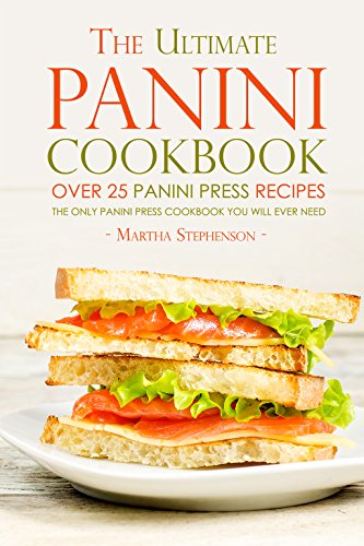 The Ultimate Panini Cookbook - Over 25 Panini Press Recipes: The Only Panini Press Cookbook You Will Ever Need